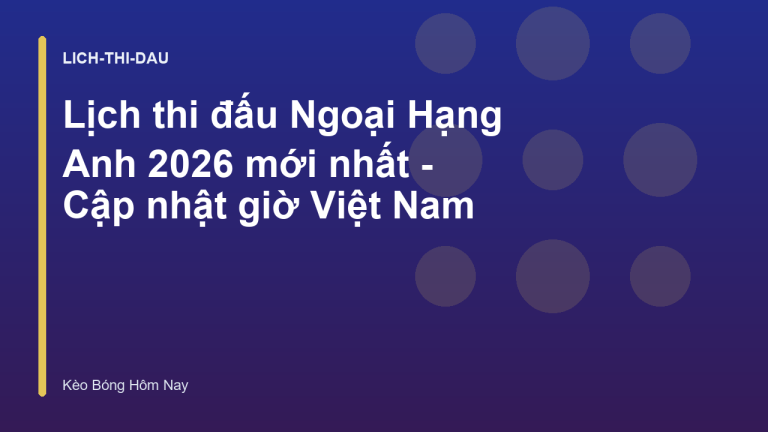 Lịch thi đấu Ngoại Hạng Anh 2026 mới nhất - Cập nhật giờ Việt Nam