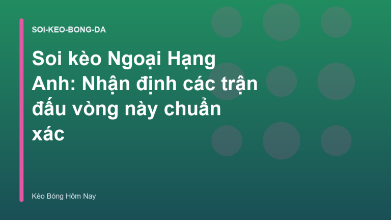Soi kèo Ngoại Hạng Anh: Nhận định các trận đấu vòng này chuẩn xác